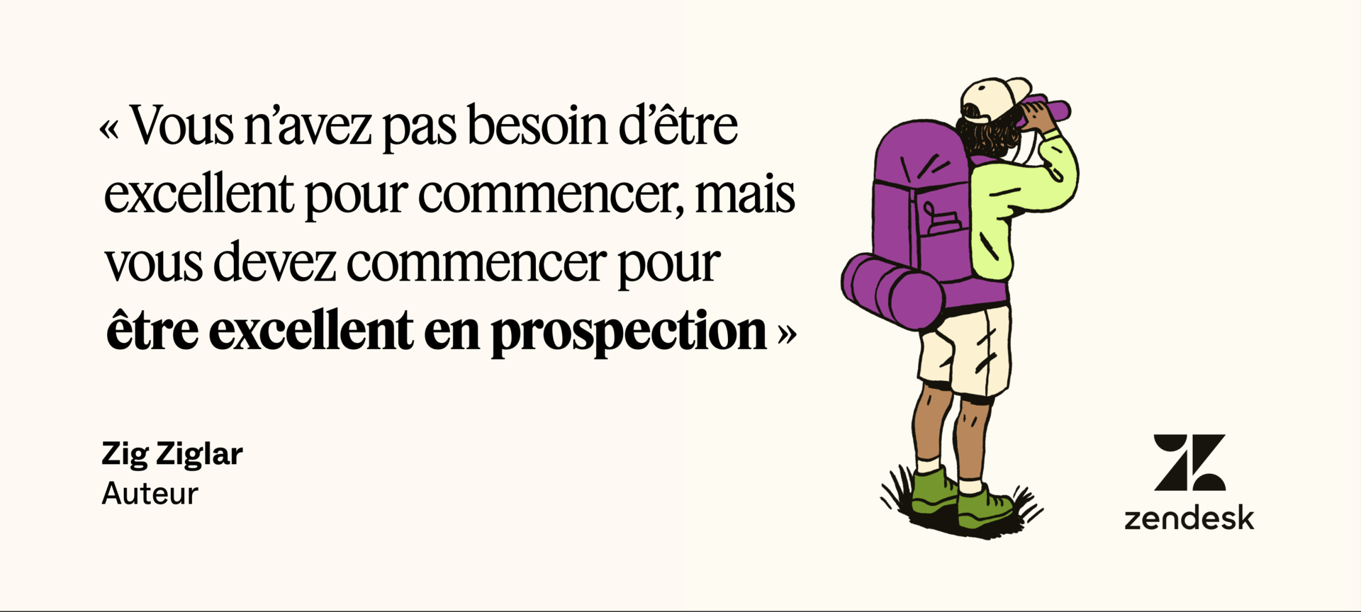 Zig Ziglar a dit : « Vous n'avez pas besoin d'être grand pour commencer, mais vous devez commencer pour être grand en prospection. »